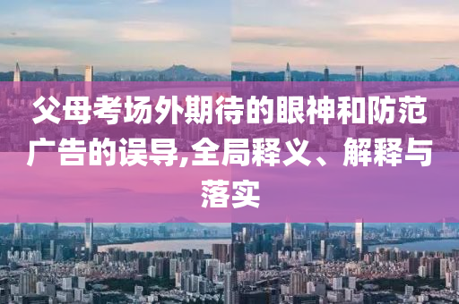 父母考場外期待的眼神和防范廣告的誤導(dǎo),全局釋義、解釋與落實