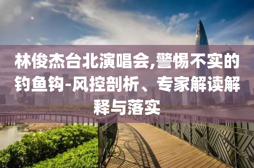 林俊杰臺北演唱會,警惕不實的釣魚鉤-風(fēng)控剖析、專家解讀解釋與落實