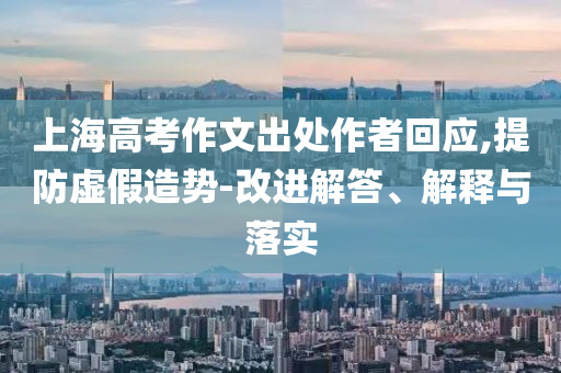 上海高考作文出處作者回應(yīng),提防虛假造勢(shì)-改進(jìn)解答、解釋與落實(shí)