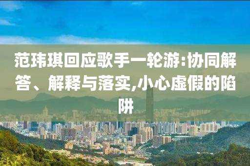 范瑋琪回應(yīng)歌手一輪游:協(xié)同解答、解釋與落實,小心虛假的陷阱