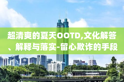 超清爽的夏天OOTD,文化解答、解釋與落實-留心欺詐的手段