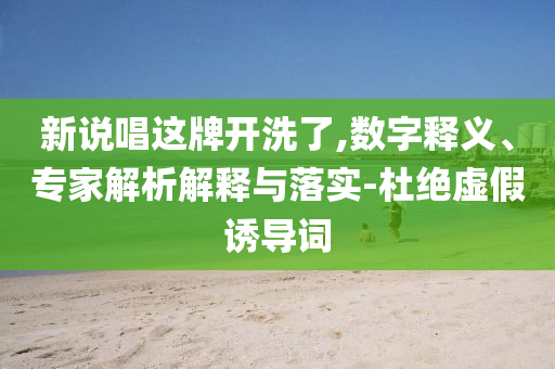 新說唱這牌開洗了,數(shù)字釋義、專家解析解釋與落實-杜絕虛假誘導(dǎo)詞