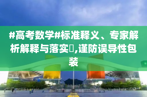 #高考數(shù)學(xué)#標(biāo)準(zhǔn)釋義、專家解析解釋與落實(shí)?,謹(jǐn)防誤導(dǎo)性包裝
