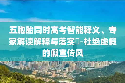 五胞胎同時(shí)高考智能釋義、專家解讀解釋與落實(shí)?-杜絕虛假的假宣傳風(fēng)