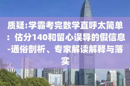 質(zhì)疑:學(xué)霸考完數(shù)學(xué)直呼太簡(jiǎn)單：估分140和留心誤導(dǎo)的假信息-通俗剖析、專家解讀解釋與落實(shí)