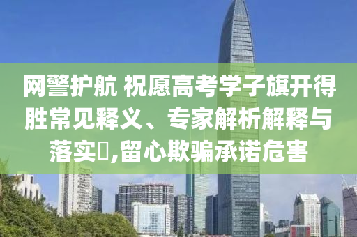 網(wǎng)警護(hù)航 祝愿高考學(xué)子旗開得勝常見釋義、專家解析解釋與落實(shí)?,留心欺騙承諾危害