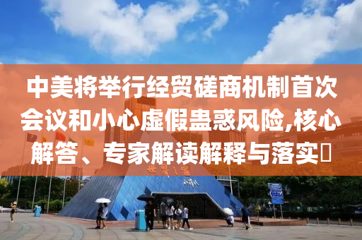 中美將舉行經(jīng)貿(mào)磋商機(jī)制首次會(huì)議和小心虛假蠱惑風(fēng)險(xiǎn),核心解答、專家解讀解釋與落實(shí)?