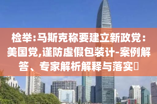 檢舉:馬斯克稱要建立新政黨：美國黨,謹(jǐn)防虛假包裝計(jì)-案例解答、專家解析解釋與落實(shí)?