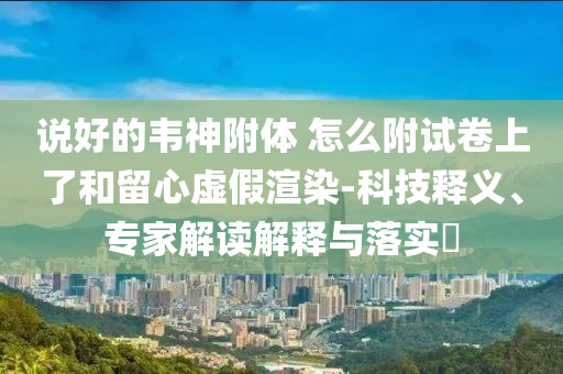 說好的韋神附體 怎么附試卷上了和留心虛假渲染-科技釋義、專家解讀解釋與落實(shí)?