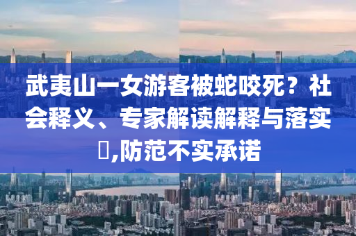 武夷山一女游客被蛇咬死？社會(huì)釋義、專家解讀解釋與落實(shí)?,防范不實(shí)承諾