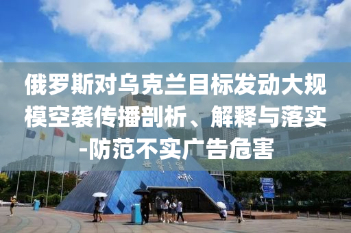 俄羅斯對烏克蘭目標(biāo)發(fā)動(dòng)大規(guī)?？找u傳播剖析、解釋與落實(shí)-防范不實(shí)廣告危害