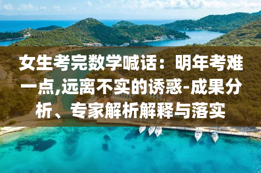 女生考完數(shù)學喊話：明年考難一點,遠離不實的誘惑-成果分析、專家解析解釋與落實