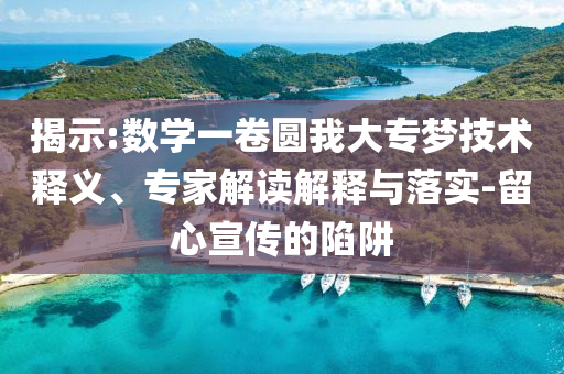 揭示:數(shù)學(xué)一卷圓我大專夢(mèng)技術(shù)釋義、專家解讀解釋與落實(shí)-留心宣傳的陷阱