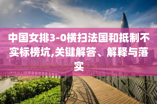 中國女排3-0橫掃法國和抵制不實(shí)標(biāo)榜坑,關(guān)鍵解答、解釋與落實(shí)