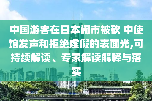 中國游客在日本鬧市被砍 中使館發(fā)聲和拒絕虛假的表面光,可持續(xù)解讀、專家解讀解釋與落實(shí)
