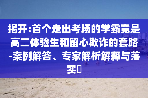揭開:首個(gè)走出考場(chǎng)的學(xué)霸竟是高二體驗(yàn)生和留心欺詐的套路-案例解答、專家解析解釋與落實(shí)?