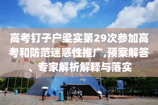 高考釘子戶梁實(shí)第29次參加高考和防范迷惑性推廣,預(yù)案解答、專家解析解釋與落實(shí)