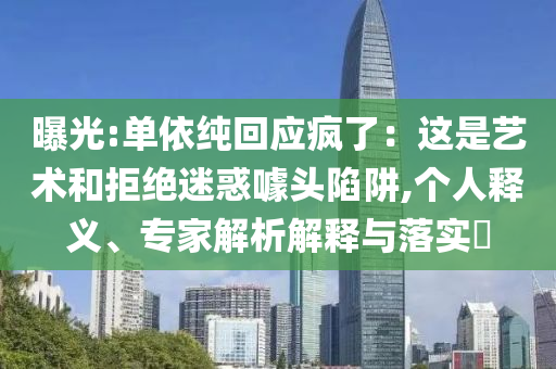 曝光:單依純回應(yīng)瘋了：這是藝術(shù)和拒絕迷惑噱頭陷阱,個(gè)人釋義、專家解析解釋與落實(shí)?