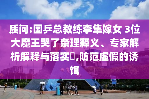 質(zhì)問:國乒總教練李隼嫁女 3位大魔王哭了條理釋義、專家解析解釋與落實?,防范虛假的誘餌