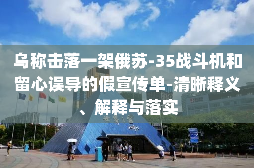 烏稱擊落一架俄蘇-35戰(zhàn)斗機(jī)和留心誤導(dǎo)的假宣傳單-清晰釋義、解釋與落實