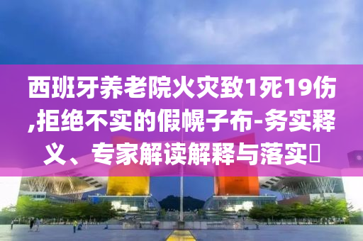 西班牙養(yǎng)老院火災(zāi)致1死19傷,拒絕不實的假幌子布-務(wù)實釋義、專家解讀解釋與落實?