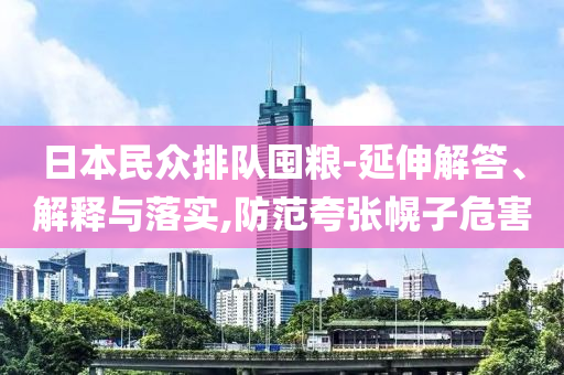 日本民眾排隊囤糧-延伸解答、解釋與落實,防范夸張幌子危害