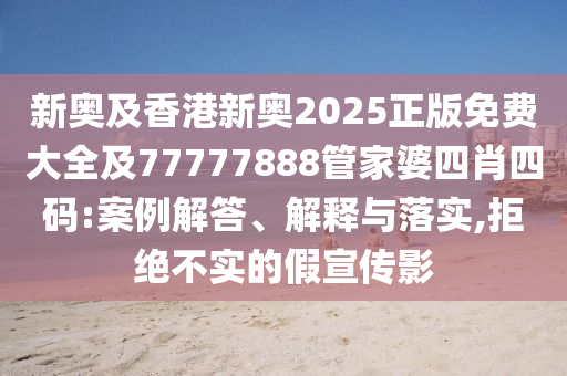 新奧及香港新奧2025正版免費(fèi)大全及77777888管家婆四肖四碼:案例解答、解釋與落實(shí),拒絕不實(shí)的假宣傳影