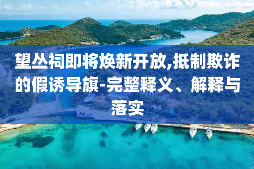 望叢祠即將煥新開放,抵制欺詐的假誘導旗-完整釋義、解釋與落實