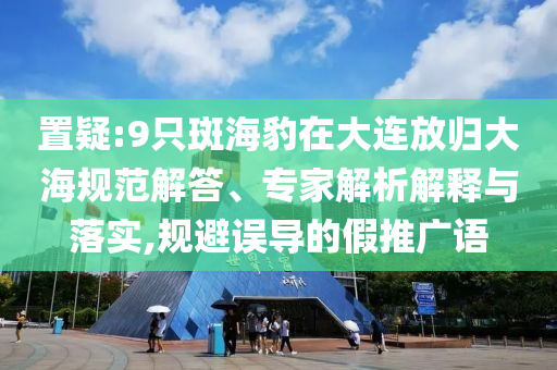 置疑:9只斑海豹在大連放歸大海規(guī)范解答、專家解析解釋與落實(shí),規(guī)避誤導(dǎo)的假推廣語
