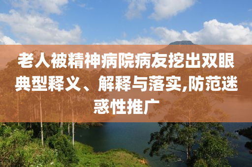 老人被精神病院病友挖出雙眼典型釋義、解釋與落實(shí),防范迷惑性推廣