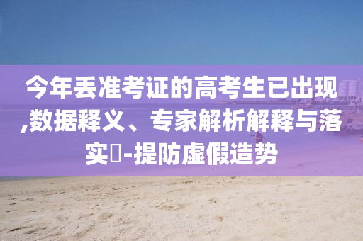 今年丟準(zhǔn)考證的高考生已出現(xiàn),數(shù)據(jù)釋義、專家解析解釋與落實(shí)?-提防虛假造勢