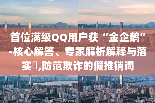 首位滿級QQ用戶獲“金企鵝”-核心解答、專家解析解釋與落實(shí)?,防范欺詐的假推銷詞