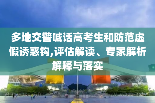 多地交警喊話高考生和防范虛假誘惑鉤,評估解讀、專家解析解釋與落實(shí)