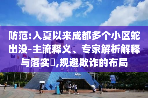 防范:入夏以來成都多個小區(qū)蛇出沒-主流釋義、專家解析解釋與落實(shí)?,規(guī)避欺詐的布局