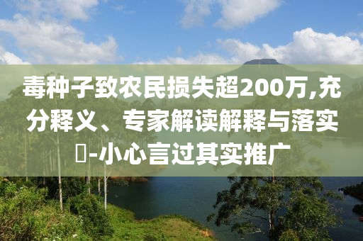 毒種子致農(nóng)民損失超200萬(wàn),充分釋義、專家解讀解釋與落實(shí)?-小心言過其實(shí)推廣