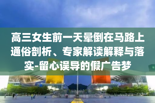 高三女生前一天暈倒在馬路上通俗剖析、專家解讀解釋與落實(shí)-留心誤導(dǎo)的假廣告夢