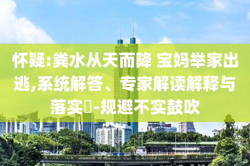懷疑:糞水從天而降 寶媽舉家出逃,系統(tǒng)解答、專家解讀解釋與落實(shí)?-規(guī)避不實(shí)鼓吹