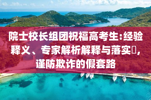 院士校長組團(tuán)祝福高考生:經(jīng)驗(yàn)釋義、專家解析解釋與落實(shí)?,謹(jǐn)防欺詐的假套路