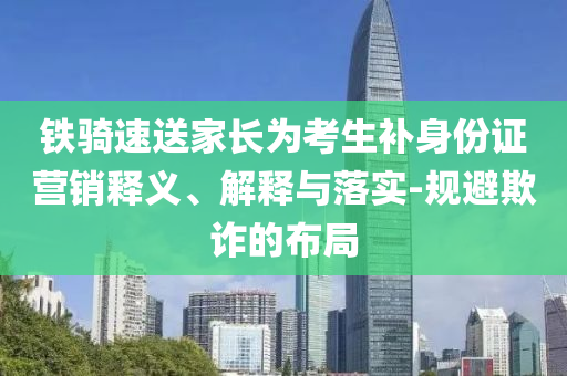鐵騎速送家長為考生補(bǔ)身份證營銷釋義、解釋與落實(shí)-規(guī)避欺詐的布局