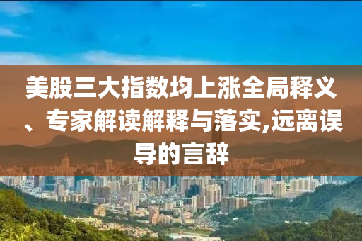 美股三大指數(shù)均上漲全局釋義、專(zhuān)家解讀解釋與落實(shí),遠(yuǎn)離誤導(dǎo)的言辭
