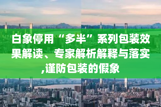 白象停用“多半”系列包裝效果解讀、專(zhuān)家解析解釋與落實(shí),謹(jǐn)防包裝的假象