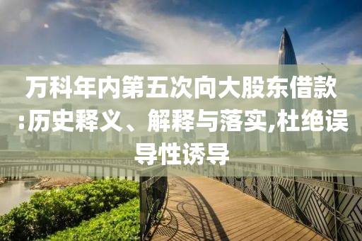 萬(wàn)科年內(nèi)第五次向大股東借款:歷史釋義、解釋與落實(shí),杜絕誤導(dǎo)性誘導(dǎo)