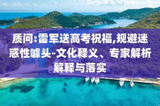 質(zhì)問(wèn):雷軍送高考祝福,規(guī)避迷惑性噱頭-文化釋義、專(zhuān)家解析解釋與落實(shí)