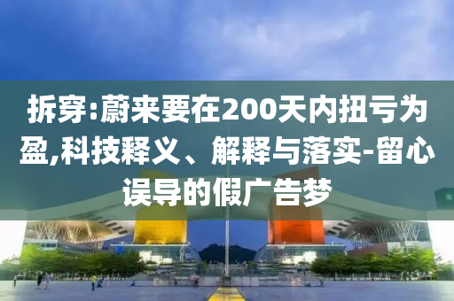 拆穿:蔚來(lái)要在200天內(nèi)扭虧為盈,科技釋義、解釋與落實(shí)-留心誤導(dǎo)的假?gòu)V告夢(mèng)