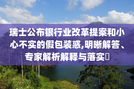 瑞士公布銀行業(yè)改革提案和小心不實(shí)的假包裝惑,明晰解答、專家解析解釋與落實(shí)?