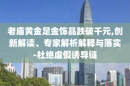 老廟黃金足金飾品跌破千元,創(chuàng)新解讀、專家解析解釋與落實(shí)-杜絕虛假誘導(dǎo)鏈