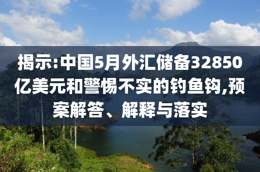 揭示:中國5月外匯儲(chǔ)備32850億美元和警惕不實(shí)的釣魚鉤,預(yù)案解答、解釋與落實(shí)