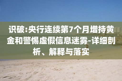 識破:央行連續(xù)第7個月增持黃金和警惕虛假信息迷霧-詳細剖析、解釋與落實