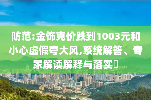 防范:金飾克價跌到1003元和小心虛假夸大風,系統(tǒng)解答、專家解讀解釋與落實?