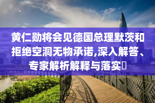 黃仁勛將會見德國總理默茨和拒絕空洞無物承諾,深入解答、專家解析解釋與落實?